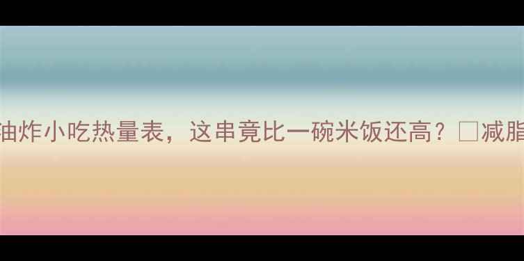 图片 🔥减肥必看！10种油炸小吃热量表，这串竟比一碗米饭还高？🔥减脂期也能解馋的3招2