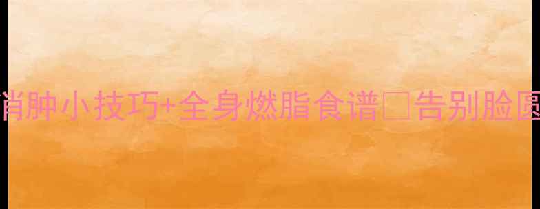 图片 🔥减肥必看！3天消肿小技巧+全身燃脂食谱✅告别脸圆肚圆小基数逆袭2