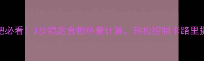 图片 🔥减肥必看！3步搞定食物热量计算，轻松控制卡路里摄入🔥