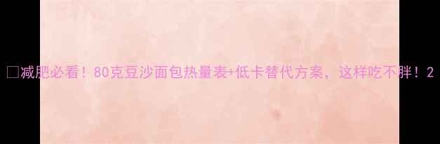 图片 🔥减肥必看！80克豆沙面包热量表+低卡替代方案，这样吃不胖！2