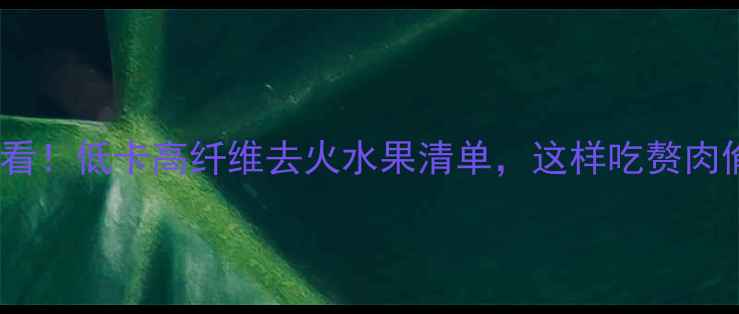 图片 🔥减肥必看！低卡高纤维去火水果清单，这样吃赘肉偷偷消失1