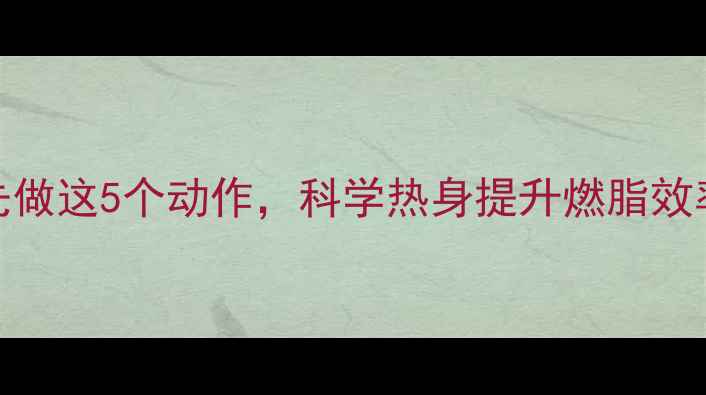 图片 🔥减肥必看！健身前先做这5个动作，科学热身提升燃脂效率，新手也能轻松瘦🔥