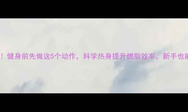图片 🔥减肥必看！健身前先做这5个动作，科学热身提升燃脂效率，新手也能轻松瘦🔥2