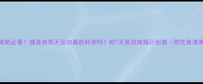 图片 🔥减肥必看！健身房每天运动真的科学吗？附7天高效减脂计划表（附饮食清单）