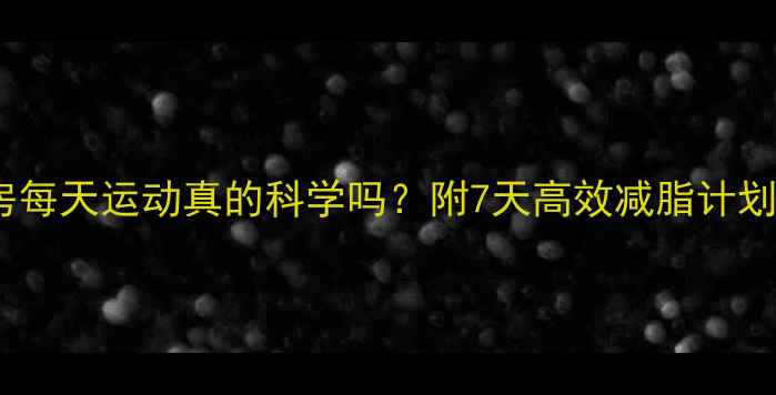 图片 🔥减肥必看！健身房每天运动真的科学吗？附7天高效减脂计划表（附饮食清单）1