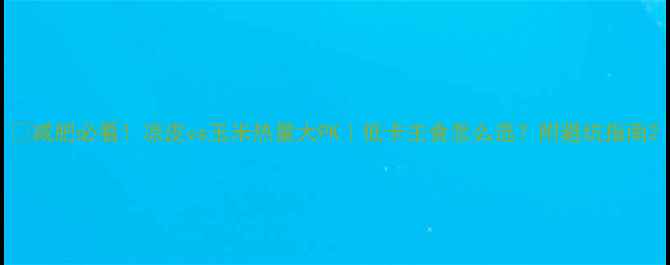 图片 🔥减肥必看！凉皮vs玉米热量大PK｜低卡主食怎么选？附避坑指南2