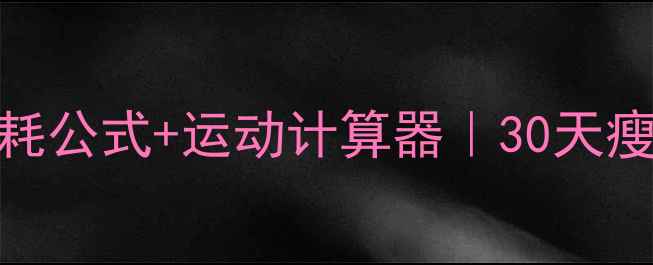 图片 🔥减肥必看！卡路里消耗公式+运动计算器｜30天瘦10斤的精准热量管理法