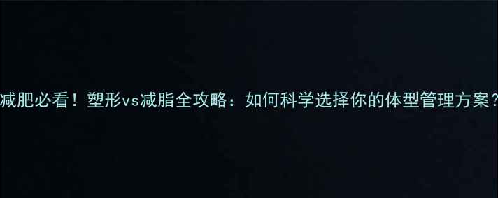 图片 🔥减肥必看！塑形vs减脂全攻略：如何科学选择你的体型管理方案？2