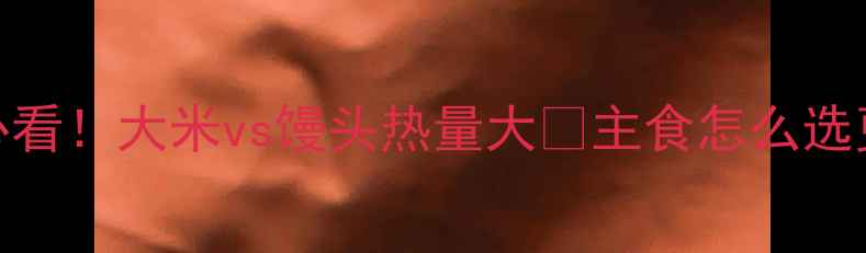 图片 🔥减肥必看！大米vs馒头热量大🔥主食怎么选更燃脂？