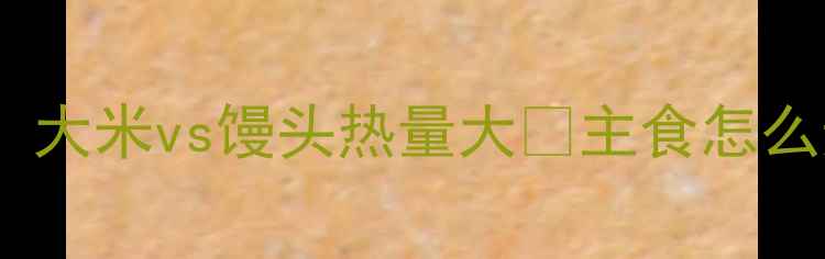 图片 🔥减肥必看！大米vs馒头热量大🔥主食怎么选更燃脂？1