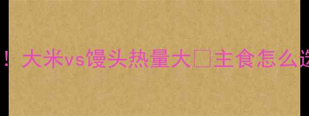 图片 🔥减肥必看！大米vs馒头热量大🔥主食怎么选更燃脂？2