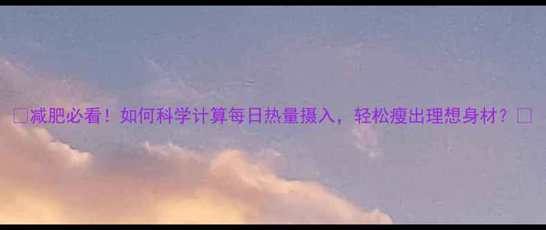 图片 🔥减肥必看！如何科学计算每日热量摄入，轻松瘦出理想身材？🔥