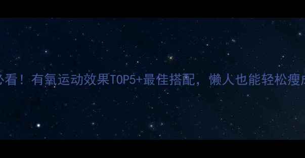 图片 🔥减肥必看！有氧运动效果TOP5+最佳搭配，懒人也能轻松瘦成闪电！