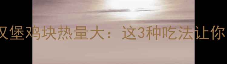 图片 🔥减肥必看！汉堡鸡块热量大：这3种吃法让你少摄入300大卡