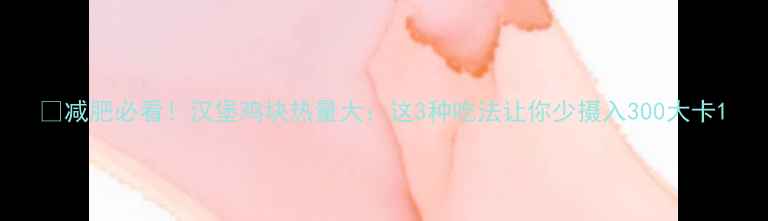 图片 🔥减肥必看！汉堡鸡块热量大：这3种吃法让你少摄入300大卡1