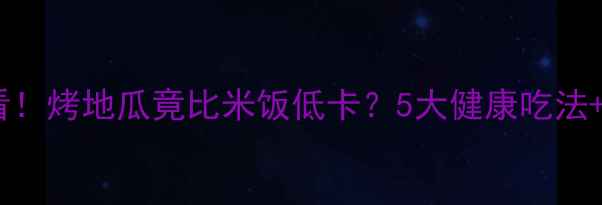 图片 🔥减肥必看！烤地瓜竟比米饭低卡？5大健康吃法+热量表🔥2