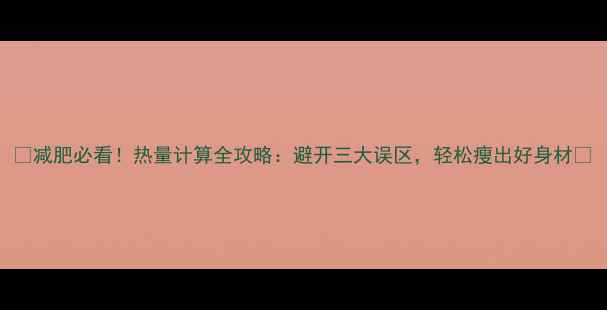 图片 🔥减肥必看！热量计算全攻略：避开三大误区，轻松瘦出好身材🔥