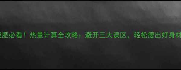 图片 🔥减肥必看！热量计算全攻略：避开三大误区，轻松瘦出好身材🔥1