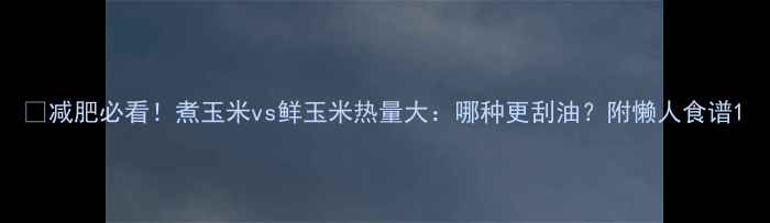 图片 🔥减肥必看！煮玉米vs鲜玉米热量大：哪种更刮油？附懒人食谱1