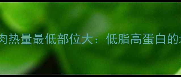 图片 🔥减肥必看！牛肉热量最低部位大：低脂高蛋白的增肌减脂神器🔥2