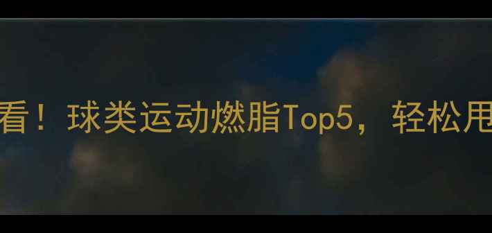 图片 🔥减肥必看！球类运动燃脂Top5，轻松甩肉不费力