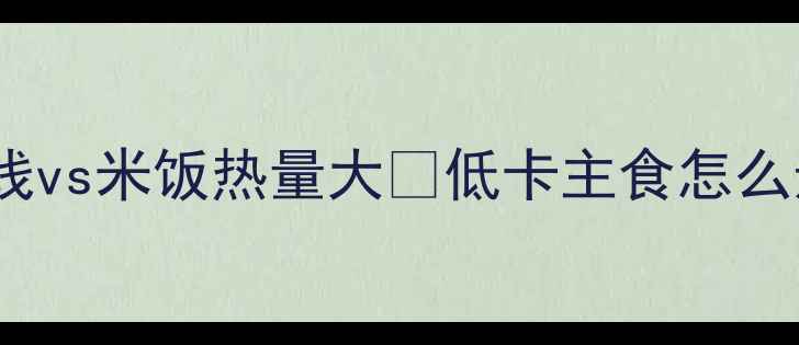 图片 🔥减肥必看！米线vs米饭热量大🔥低卡主食怎么选？附减脂食谱2