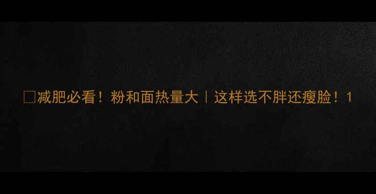 图片 🔥减肥必看！粉和面热量大｜这样选不胖还瘦脸！1