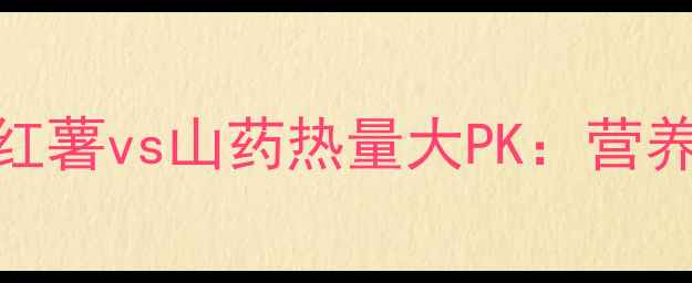 图片 🔥减肥必看！红薯vs山药热量大PK：营养师最佳搭配法