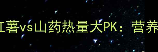 图片 🔥减肥必看！红薯vs山药热量大PK：营养师最佳搭配法2