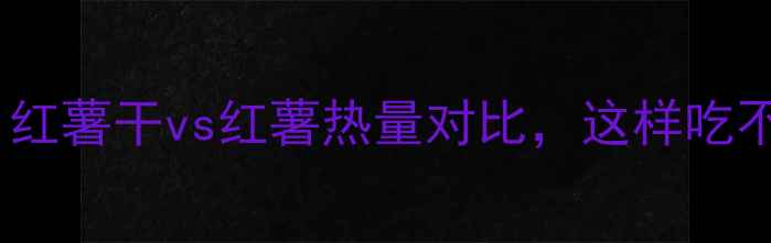 图片 🔥减肥必看！红薯干vs红薯热量对比，这样吃不胖还饱腹💡1