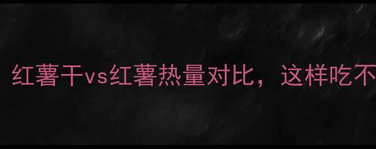 图片 🔥减肥必看！红薯干vs红薯热量对比，这样吃不胖还饱腹💡2