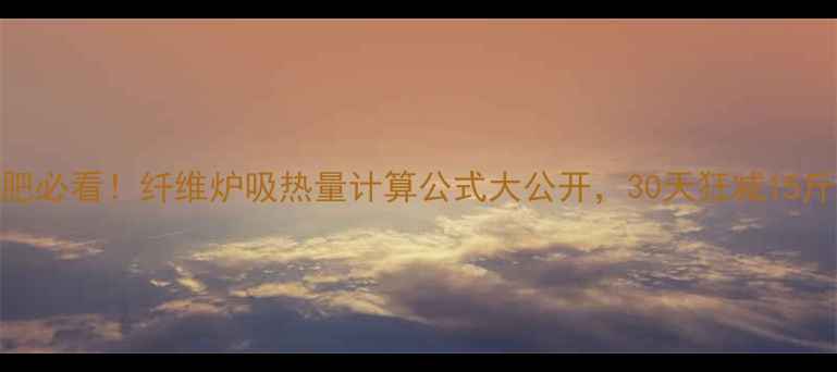 图片 🔥减肥必看！纤维炉吸热量计算公式大公开，30天狂减15斤！🔥