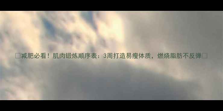 图片 🔥减肥必看！肌肉锻炼顺序表：3周打造易瘦体质，燃烧脂肪不反弹🔥