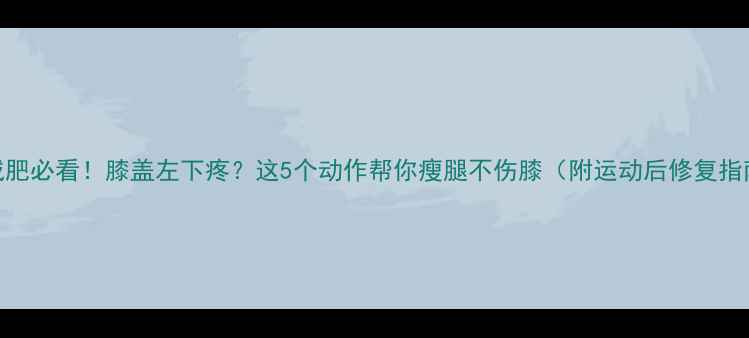图片 🔥减肥必看！膝盖左下疼？这5个动作帮你瘦腿不伤膝（附运动后修复指南）