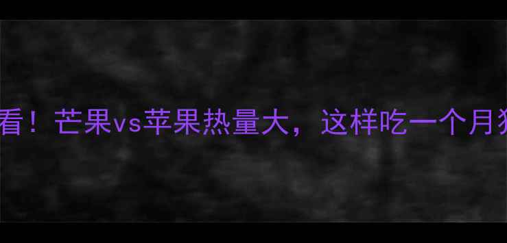 图片 🔥减肥必看！芒果vs苹果热量大，这样吃一个月狂减8斤！
