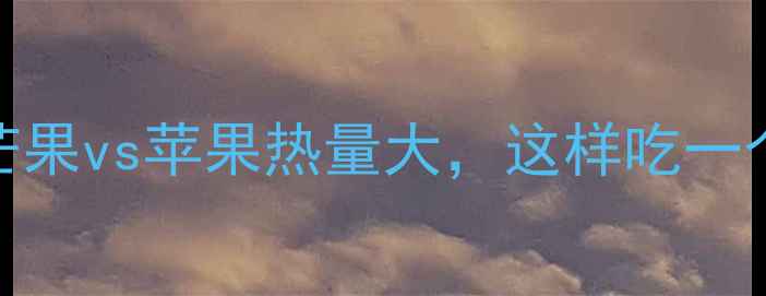 图片 🔥减肥必看！芒果vs苹果热量大，这样吃一个月狂减8斤！1