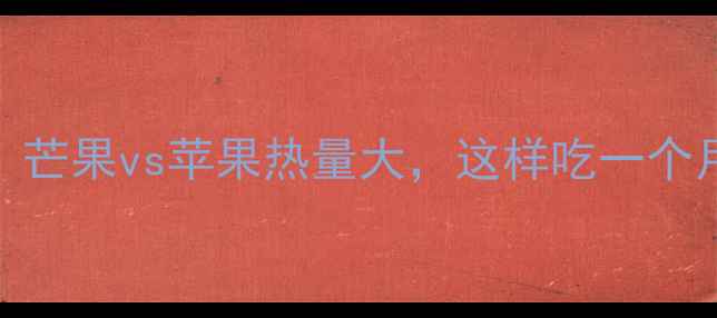 图片 🔥减肥必看！芒果vs苹果热量大，这样吃一个月狂减8斤！2