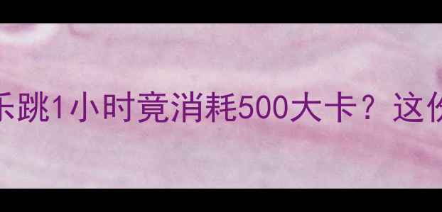 图片 🔥减肥必看！跟着音乐跳1小时竟消耗500大卡？这份歌单让你瘦到尖叫！