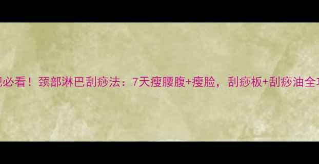 图片 🔥减肥必看！颈部淋巴刮痧法：7天瘦腰腹+瘦脸，刮痧板+刮痧油全攻略🔥