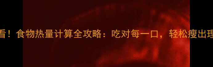 图片 🔥减肥必看！食物热量计算全攻略：吃对每一口，轻松瘦出理想身材🔥