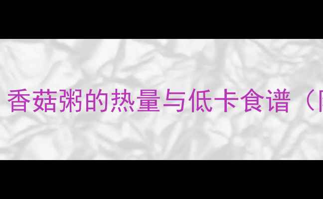 图片 🔥减肥必看！香菇粥的热量与低卡食谱（附减脂吃法）