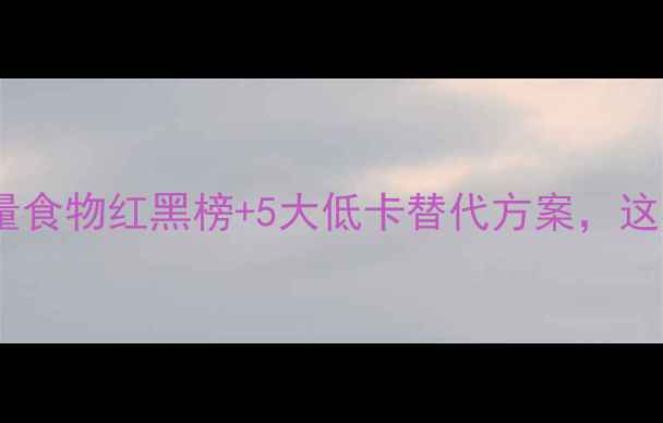 图片 🔥减肥必看！高热量食物红黑榜+5大低卡替代方案，这样吃瘦10斤不反弹1