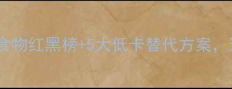 图片 🔥减肥必看！高热量食物红黑榜+5大低卡替代方案，这样吃瘦10斤不反弹2