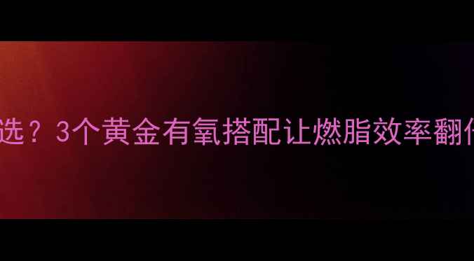 图片 🔥减肥有氧运动怎么选？3个黄金有氧搭配让燃脂效率翻倍｜附新手跟练计划2