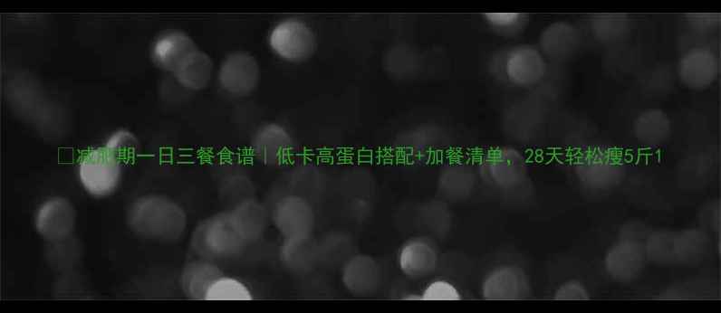 图片 🔥减肥期一日三餐食谱｜低卡高蛋白搭配+加餐清单，28天轻松瘦5斤1