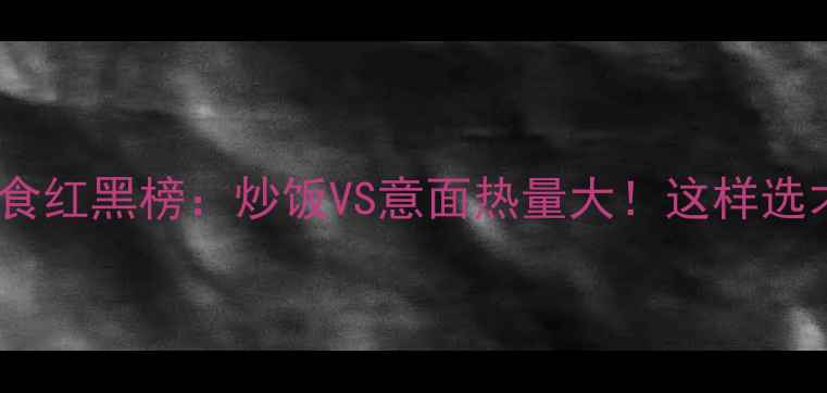 图片 🔥减肥期主食红黑榜：炒饭VS意面热量大！这样选才能瘦得快1