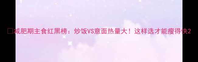 图片 🔥减肥期主食红黑榜：炒饭VS意面热量大！这样选才能瘦得快2