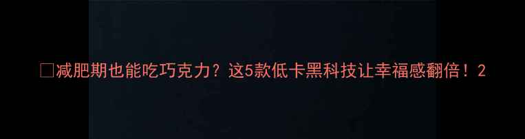 图片 🔥减肥期也能吃巧克力？这5款低卡黑科技让幸福感翻倍！2