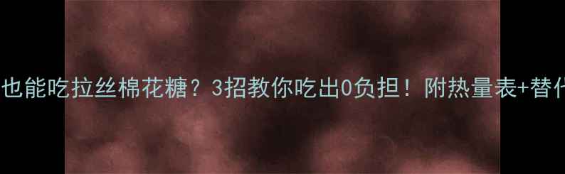 图片 🔥减肥期也能吃拉丝棉花糖？3招教你吃出0负担！附热量表+替代攻略💃1