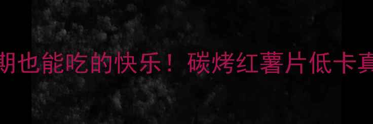 图片 🔥减肥期也能吃的快乐！碳烤红薯片低卡真相大✨